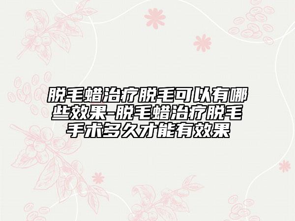 脫毛蠟治療脫毛可以有哪些效果-脫毛蠟治療脫毛手術(shù)多久才能有效果