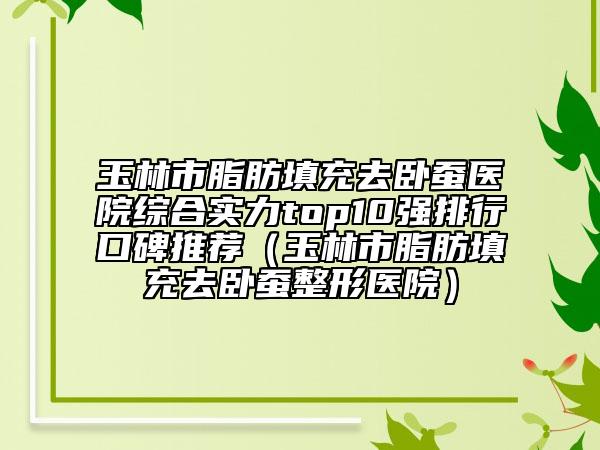 玉林市脂肪填充去臥蠶醫(yī)院綜合實力top10強排行口碑推薦（玉林市脂肪填充去臥蠶整形醫(yī)院）