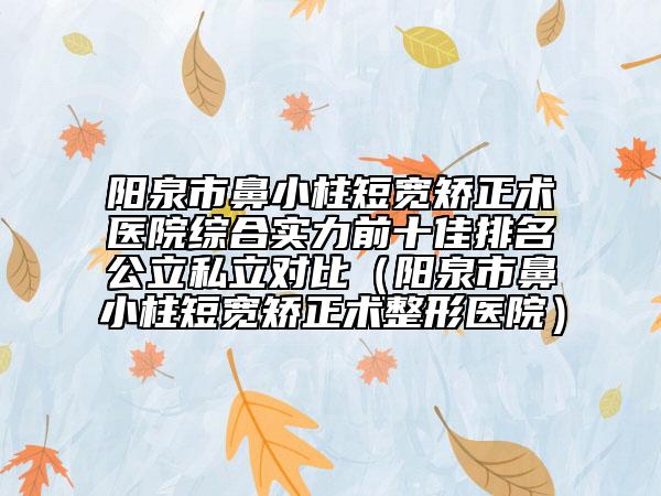陽(yáng)泉市鼻小柱短寬矯正術(shù)醫(yī)院綜合實(shí)力前十佳排名公立私立對(duì)比（陽(yáng)泉市鼻小柱短寬矯正術(shù)整形醫(yī)院）