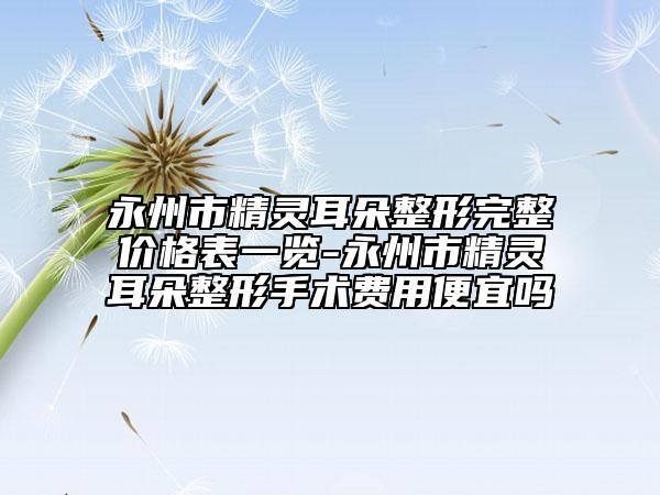 永州市精靈耳朵整形完整價格表一覽-永州市精靈耳朵整形手術(shù)費用便宜嗎