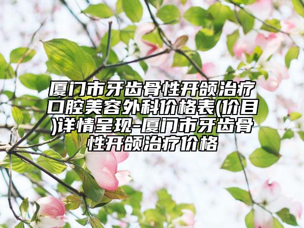 廈門(mén)市牙齒骨性開(kāi)頜治療口腔美容外科價(jià)格表(價(jià)目)詳情呈現(xiàn)-廈門(mén)市牙齒骨性開(kāi)頜治療價(jià)格