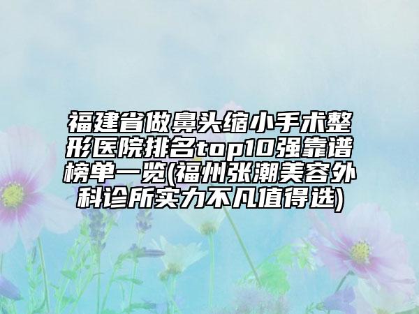 福建省做鼻頭縮小手術(shù)整形醫(yī)院排名top10強(qiáng)靠譜榜單一覽(福州張潮美容外科診所實(shí)力不凡值得選)