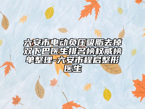 六安市電動負壓吸脂去掉雙下巴醫(yī)生排名榜權威榜單整理-六安市程啟整形醫(yī)生