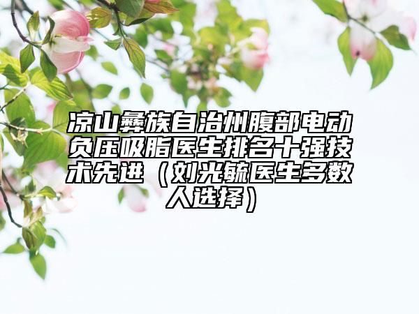 涼山彝族自治州腹部電動負壓吸脂醫(yī)生排名十強技術先進（劉光毓醫(yī)生多數(shù)人選擇）