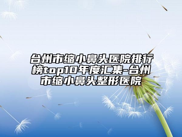 臺州市縮小鼻頭醫(yī)院排行榜top10年度匯集-臺州市縮小鼻頭整形醫(yī)院