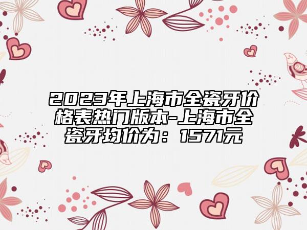 2023年上海市全瓷牙價(jià)格表熱門(mén)版本-上海市全瓷牙均價(jià)為：1571元