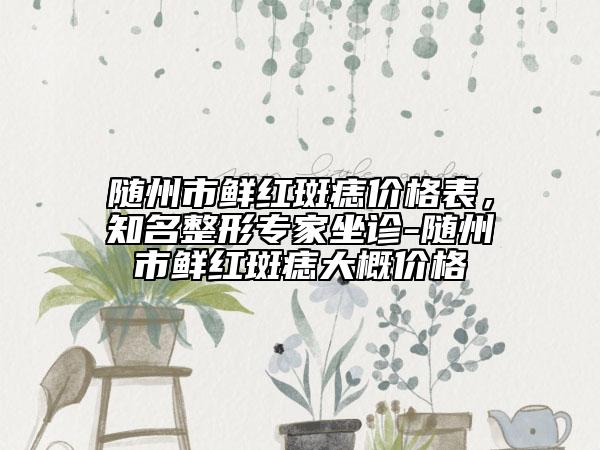 隨州市鮮紅斑痣價(jià)格表，知名整形專家坐診-隨州市鮮紅斑痣大概價(jià)格