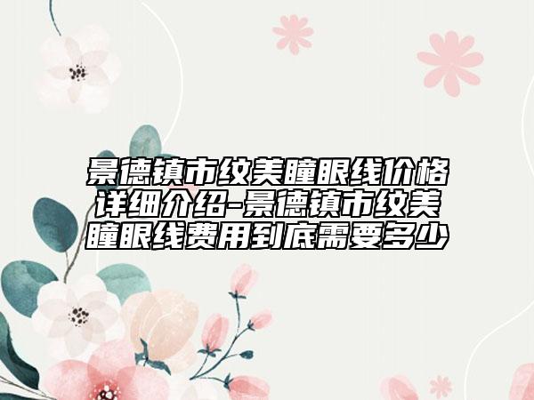 景德鎮(zhèn)市紋美瞳眼線價(jià)格詳細(xì)介紹-景德鎮(zhèn)市紋美瞳眼線費(fèi)用到底需要多少