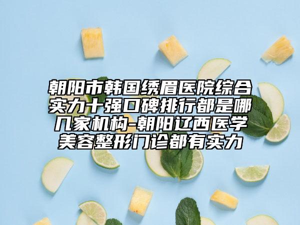 朝陽市韓國繡眉醫(yī)院綜合實力十強口碑排行都是哪幾家機構(gòu)-朝陽遼西醫(yī)學(xué)美容整形門診都有實力