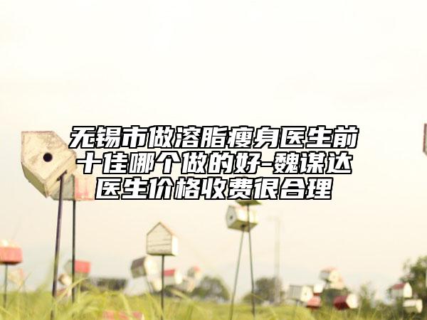 無(wú)錫市做溶脂瘦身醫(yī)生前十佳哪個(gè)做的好-魏謀達(dá)醫(yī)生價(jià)格收費(fèi)很合理