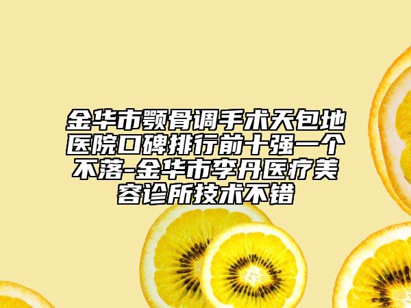 金華市顎骨調(diào)手術(shù)天包地醫(yī)院口碑排行前十強一個不落-金華市李丹醫(yī)療美容診所技術(shù)不錯