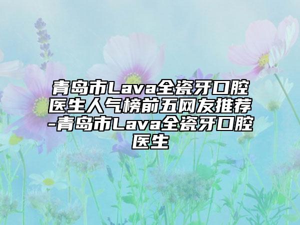 青島市Lava全瓷牙口腔醫(yī)生人氣榜前五網(wǎng)友推薦-青島市Lava全瓷牙口腔醫(yī)生