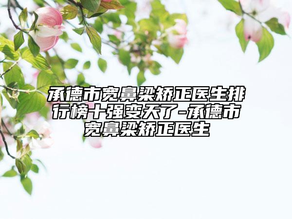 承德市寬鼻梁矯正醫(yī)生排行榜十強變天了-承德市寬鼻梁矯正醫(yī)生