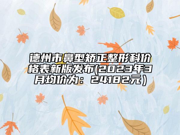 德州市鼻型矯正整形科價格表新版發(fā)布(2023年3月均價為：24182元）