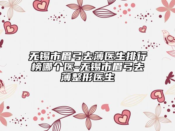 無(wú)錫市眉弓去薄醫(yī)生排行榜哪個(gè)醫(yī)-無(wú)錫市眉弓去薄整形醫(yī)生