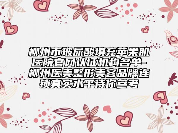 柳州市玻尿酸填充蘋(píng)果肌醫(yī)院官網(wǎng)認(rèn)證機(jī)構(gòu)名單-柳州醫(yī)美整形美容品牌連鎖真實(shí)水平待你參考