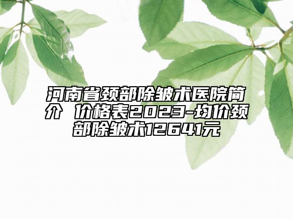 河南省頸部除皺術(shù)醫(yī)院簡(jiǎn)介 價(jià)格表2023-均價(jià)頸部除皺術(shù)12641元