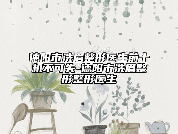 德陽市洗眉整形醫(yī)生前十機不可失-德陽市洗眉整形整形醫(yī)生