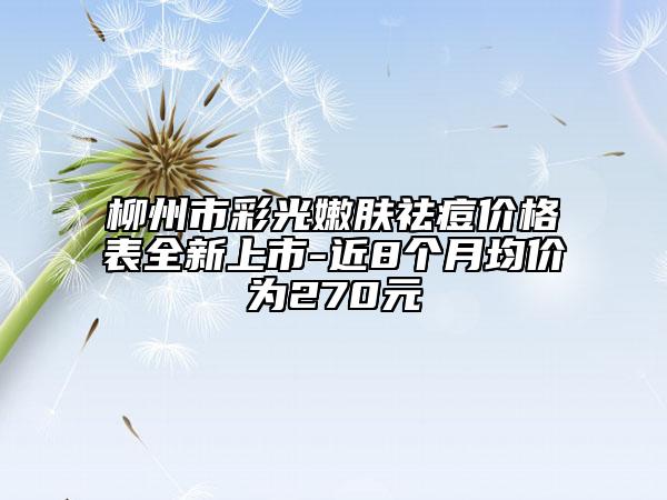 柳州市彩光嫩膚祛痘價(jià)格表全新上市-近8個(gè)月均價(jià)為270元