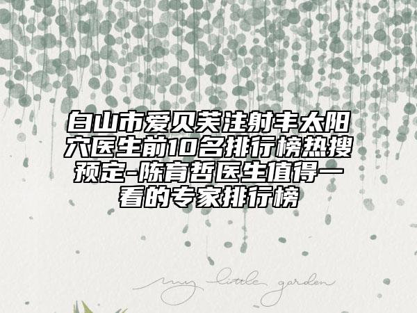 白山市愛貝芙注射豐太陽(yáng)穴醫(yī)生前10名排行榜熱搜預(yù)定-陳育哲醫(yī)生值得一看的專家排行榜