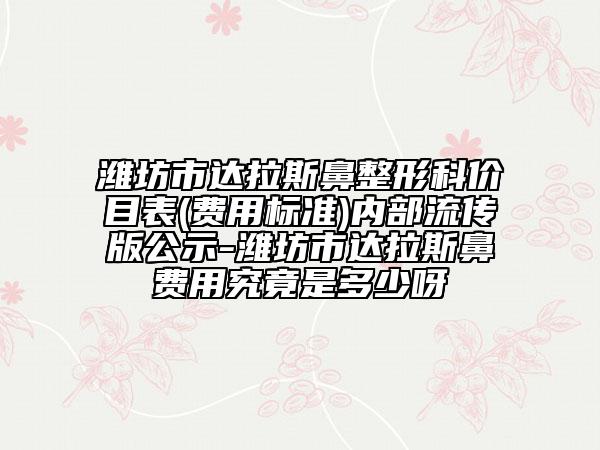 濰坊市達拉斯鼻整形科價目表(費用標準)內(nèi)部流傳版公示-濰坊市達拉斯鼻費用究竟是多少呀