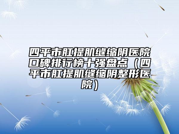 四平市肛提肌縫縮陰醫(yī)院口碑排行榜十強(qiáng)盤點（四平市肛提肌縫縮陰整形醫(yī)院）