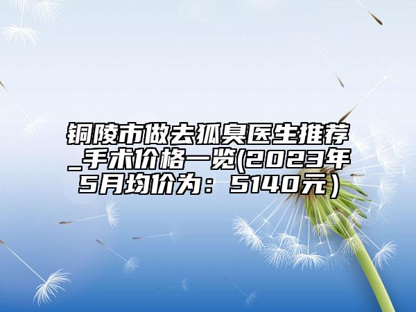 銅陵市做去狐臭醫(yī)生推薦_手術(shù)價(jià)格一覽(2023年5月均價(jià)為：5140元）