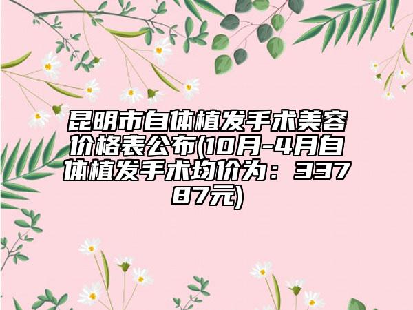 昆明市自體植發(fā)手術(shù)美容價格表公布(10月-4月自體植發(fā)手術(shù)均價為：33787元)