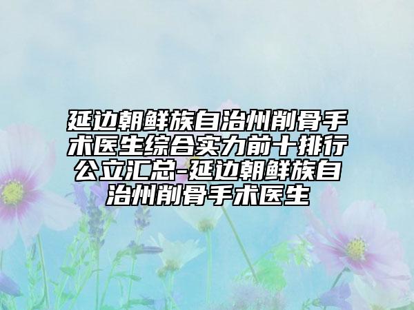 延邊朝鮮族自治州削骨手術(shù)醫(yī)生綜合實力前十排行公立匯總-延邊朝鮮族自治州削骨手術(shù)醫(yī)生