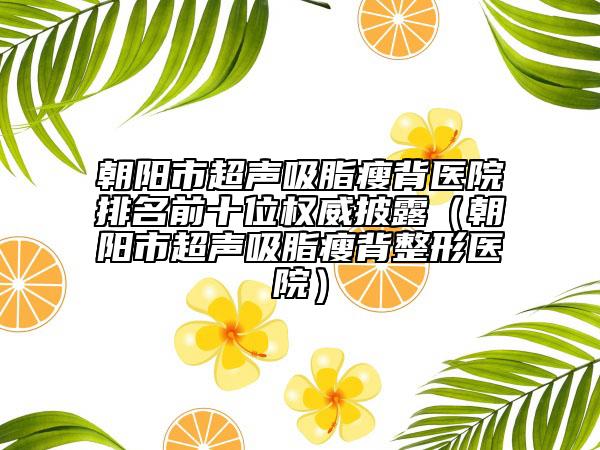 朝陽(yáng)市超聲吸脂瘦背醫(yī)院排名前十位權(quán)威披露（朝陽(yáng)市超聲吸脂瘦背整形醫(yī)院）
