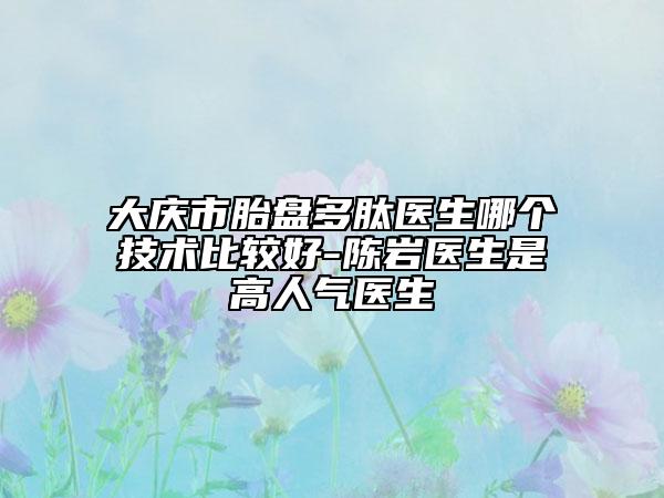 大慶市胎盤(pán)多肽醫(yī)生哪個(gè)技術(shù)比較好-陳巖醫(yī)生是高人氣醫(yī)生