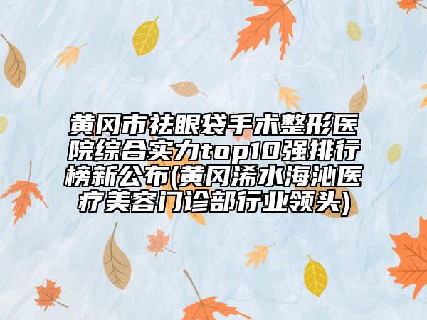 黃岡市祛眼袋手術(shù)整形醫(yī)院綜合實(shí)力top10強(qiáng)排行榜新公布(黃岡浠水海沁醫(yī)療美容門診部行業(yè)領(lǐng)頭)
