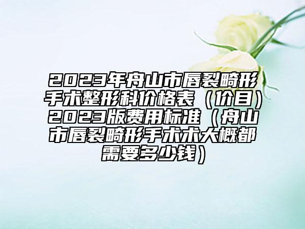 2023年舟山市唇裂畸形手術(shù)整形科價(jià)格表（價(jià)目）2023版費(fèi)用標(biāo)準(zhǔn)（舟山市唇裂畸形手術(shù)術(shù)大概都需要多少錢）
