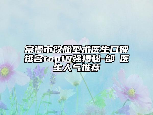 常德市改臉型術(shù)醫(yī)生口碑排名top10強(qiáng)揭秘-邰菂醫(yī)生人氣推薦