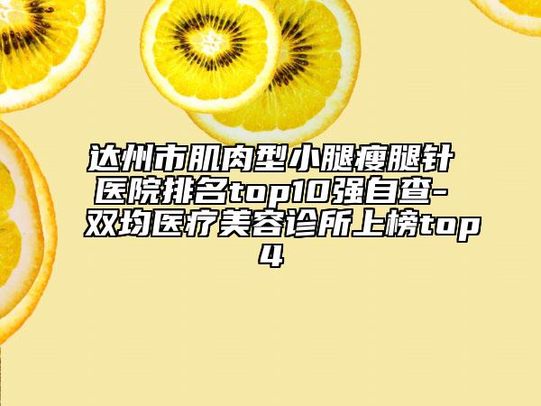 達(dá)州市肌肉型小腿瘦腿針醫(yī)院排名top10強(qiáng)自查-雙均醫(yī)療美容診所上榜top4
