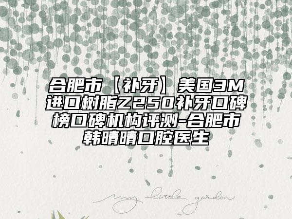 合肥市【補牙】美國3M進口樹脂Z250補牙口碑榜口碑機構(gòu)評測-合肥市韓晴晴口腔醫(yī)生