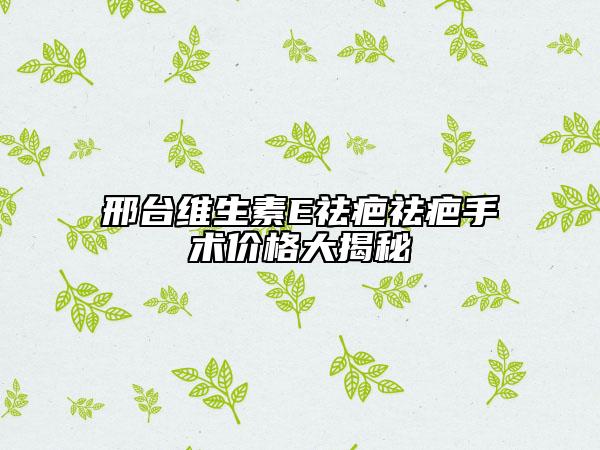 邢臺(tái)維生素E祛疤祛疤手術(shù)價(jià)格大揭秘