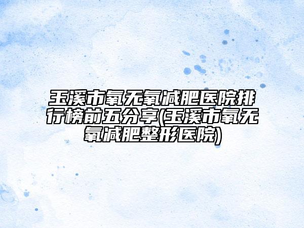 玉溪市氧無(wú)氧減肥醫(yī)院排行榜前五分享(玉溪市氧無(wú)氧減肥整形醫(yī)院)