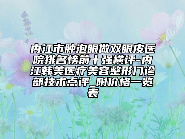 內(nèi)江市腫泡眼做雙眼皮醫(yī)院排名榜前十強(qiáng)橫評-內(nèi)江韓美醫(yī)療美容整形門診部技術(shù)點(diǎn)評_附價格一覽表