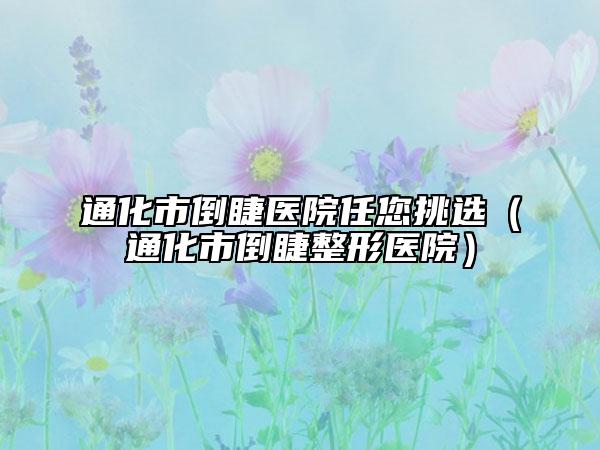 通化市倒睫醫(yī)院任您挑選（通化市倒睫整形醫(yī)院）