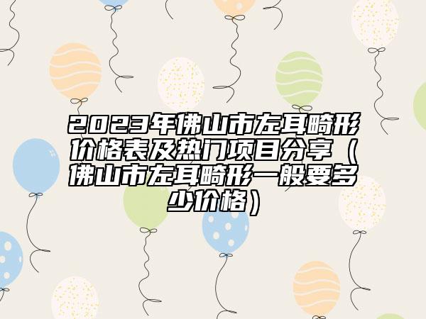 2023年佛山市左耳畸形價(jià)格表及熱門項(xiàng)目分享（佛山市左耳畸形一般要多少價(jià)格）