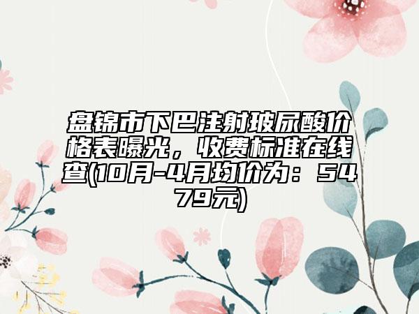 盤(pán)錦市下巴注射玻尿酸價(jià)格表曝光，收費(fèi)標(biāo)準(zhǔn)在線查(10月-4月均價(jià)為：5479元)