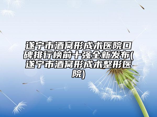遂寧市酒窩形成術醫(yī)院口碑排行榜前十強全新發(fā)布(遂寧市酒窩形成術整形醫(yī)院)