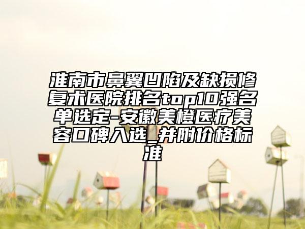 淮南市鼻翼凹陷及缺損修復(fù)術(shù)醫(yī)院排名top10強(qiáng)名單選定-安徽美橙醫(yī)療美容口碑入選_并附價格標(biāo)準(zhǔn)