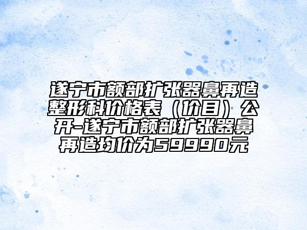 遂寧市額部擴(kuò)張器鼻再造整形科價(jià)格表（價(jià)目）公開-遂寧市額部擴(kuò)張器鼻再造均價(jià)為59990元