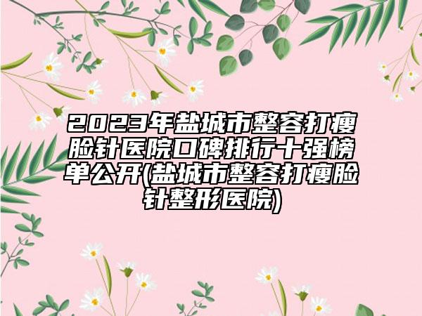 2023年鹽城市整容打瘦臉針醫(yī)院口碑排行十強(qiáng)榜單公開(kāi)(鹽城市整容打瘦臉針整形醫(yī)院)