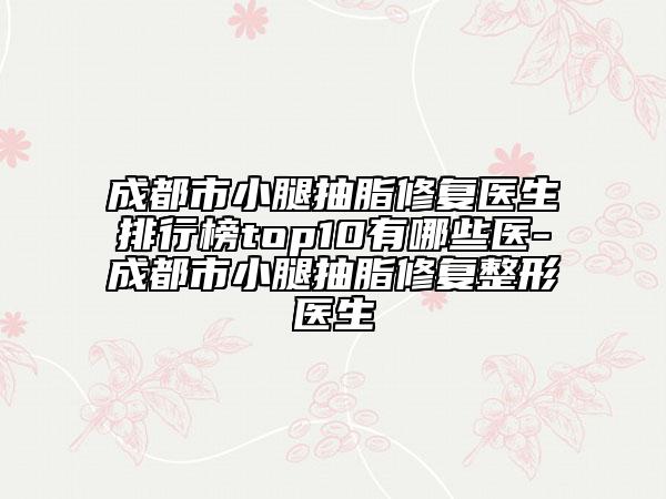 成都市小腿抽脂修復(fù)醫(yī)生排行榜top10有哪些醫(yī)-成都市小腿抽脂修復(fù)整形醫(yī)生