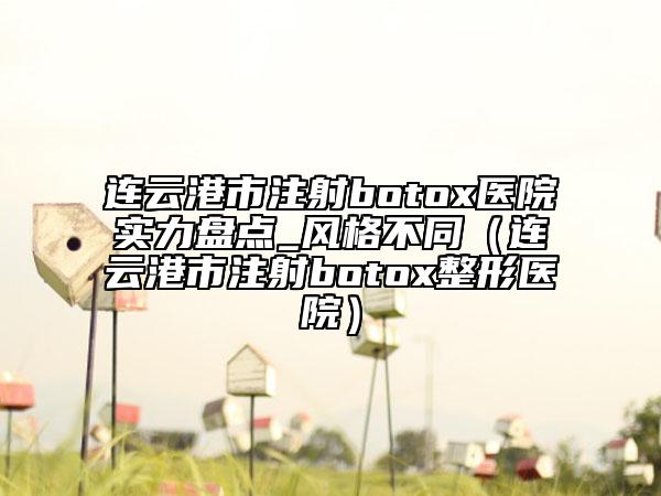 連云港市注射botox醫(yī)院實力盤點(diǎn)_風(fēng)格不同（連云港市注射botox整形醫(yī)院）