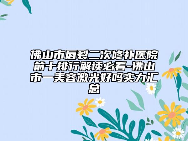佛山市唇裂二次修補(bǔ)醫(yī)院前十排行解讀必看-佛山市一美容激光好嗎實力匯總