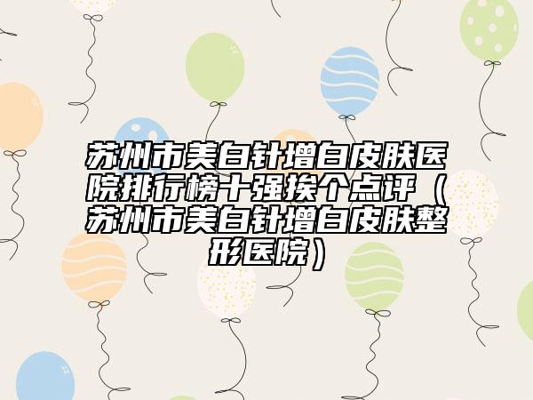 蘇州市美白針增白皮膚醫(yī)院排行榜十強挨個點評（蘇州市美白針增白皮膚整形醫(yī)院）